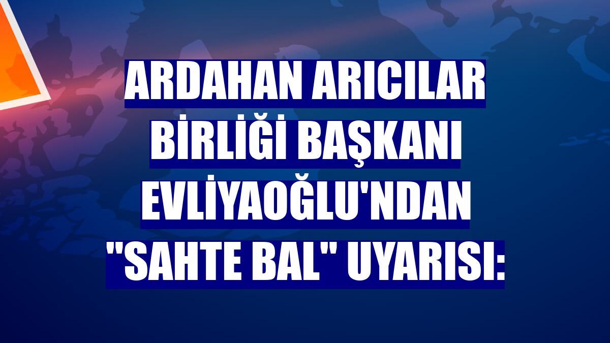 Ardahan Arıcılar Birliği Başkanı Evliyaoğlu'ndan "sahte bal" uyarısı: