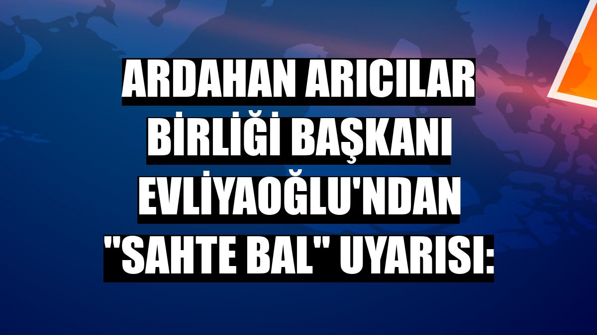 Ardahan Arıcılar Birliği Başkanı Evliyaoğlu'ndan 'sahte bal' uyarısı: