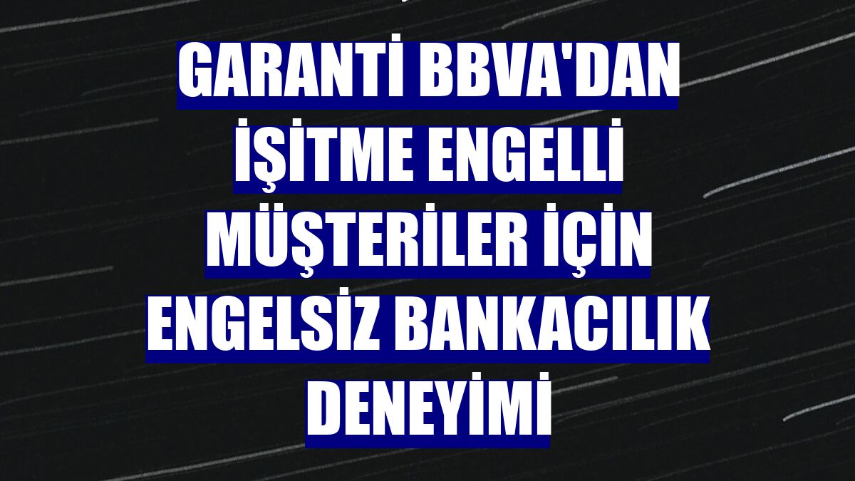 Garanti BBVA'dan işitme engelli müşteriler için engelsiz bankacılık deneyimi