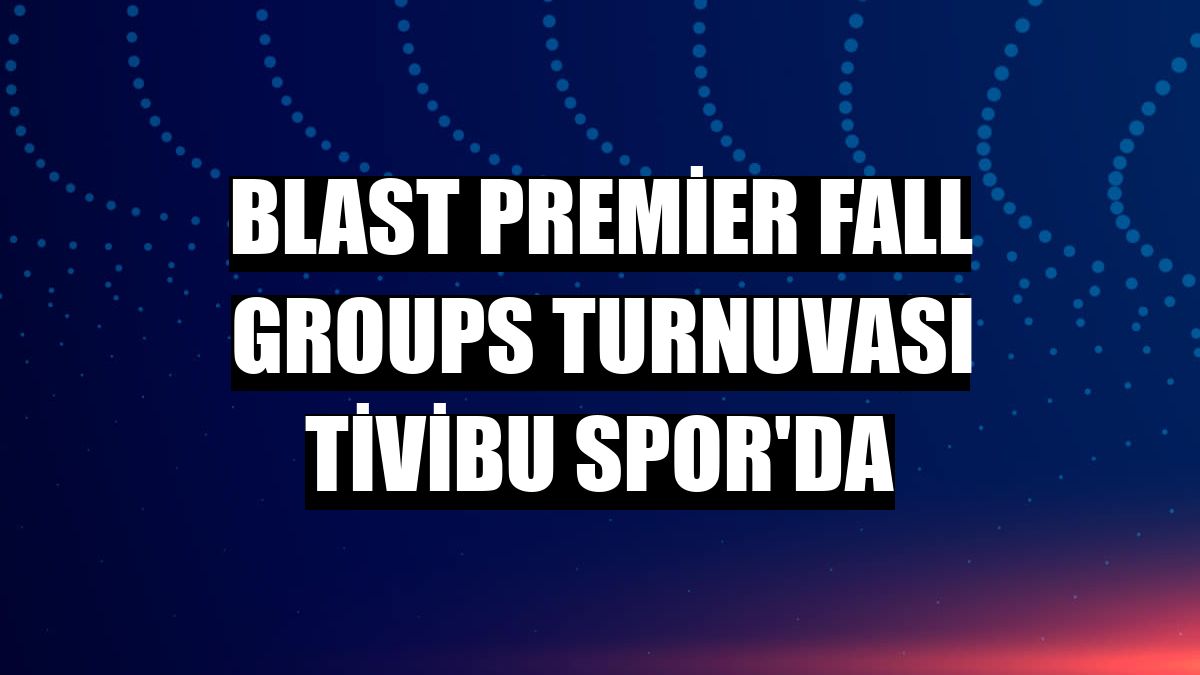 Blast Premier Fall Groups turnuvası Tivibu Spor'da