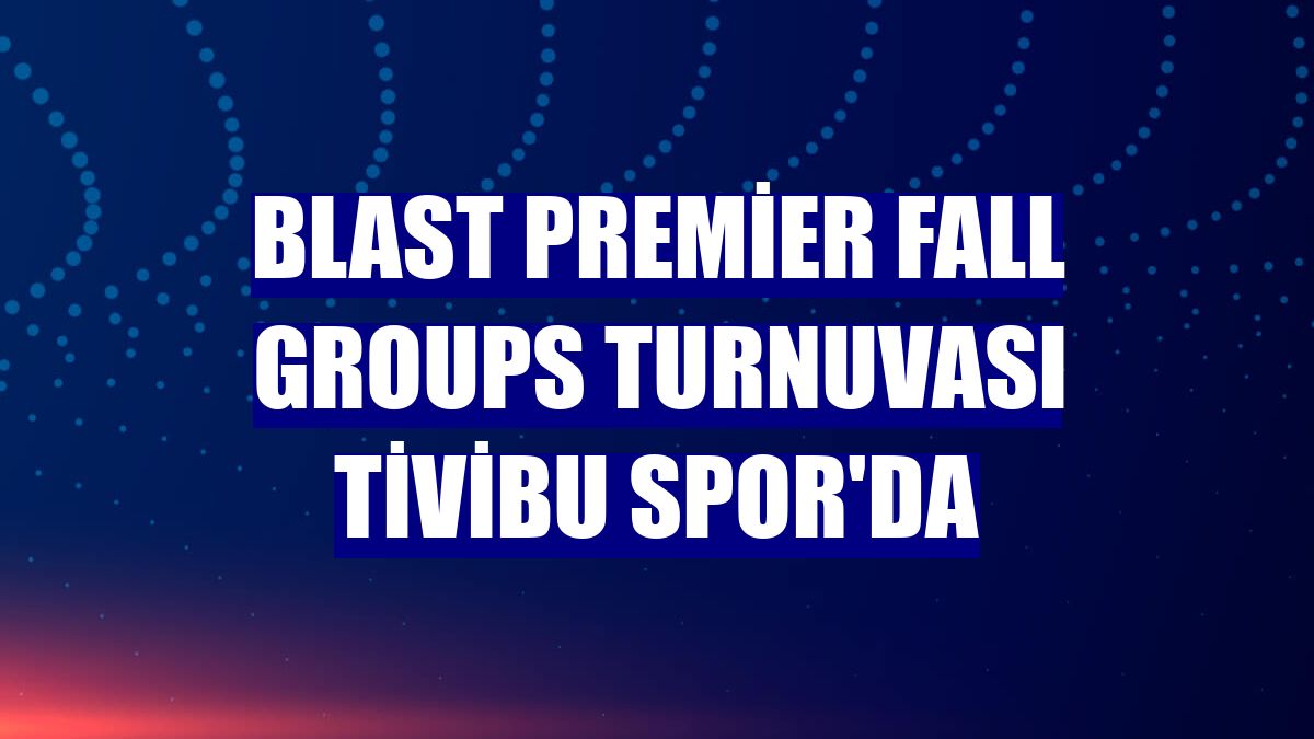 Blast Premier Fall Groups turnuvası Tivibu Spor'da