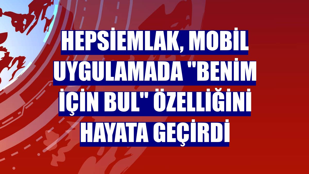 Hepsiemlak, mobil uygulamada "Benim İçin Bul" özelliğini hayata geçirdi