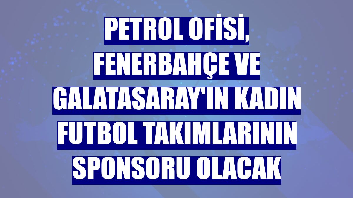 Petrol Ofisi, Fenerbahçe ve Galatasaray'ın kadın futbol takımlarının sponsoru olacak
