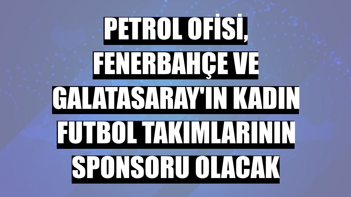 Petrol Ofisi, Fenerbahçe ve Galatasaray'ın kadın futbol takımlarının sponsoru olacak