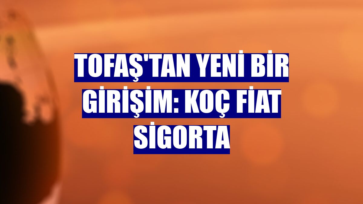 Tofaş'tan yeni bir girişim: Koç Fiat Sigorta