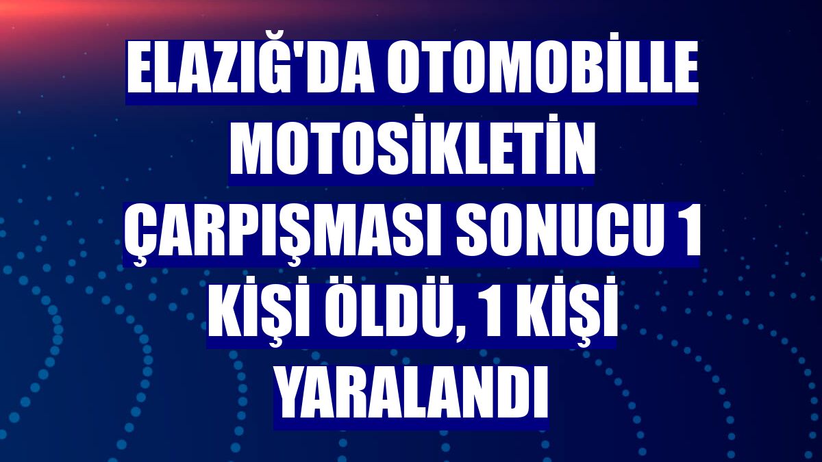 Elazığ'da otomobille motosikletin çarpışması sonucu 1 kişi öldü, 1 kişi yaralandı