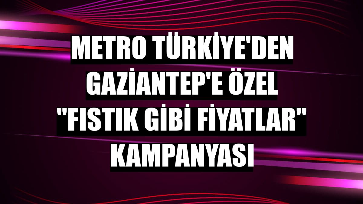 Metro Türkiye'den Gaziantep'e özel 'Fıstık Gibi Fiyatlar' kampanyası