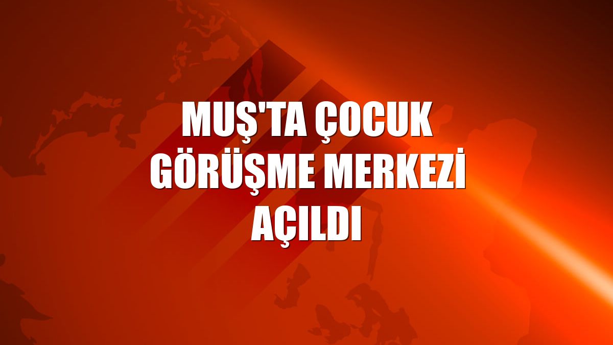 Muş'ta Çocuk Görüşme Merkezi açıldı