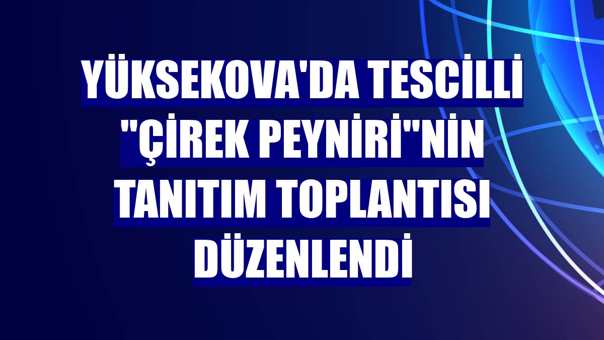 Yüksekova'da tescilli "Çirek Peyniri"nin tanıtım toplantısı düzenlendi