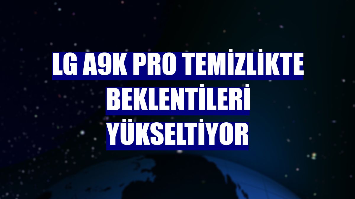 LG A9K Pro temizlikte beklentileri yükseltiyor