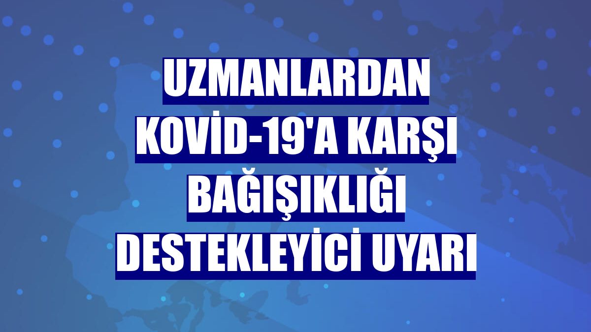 Uzmanlardan Kovid-19'a karşı bağışıklığı destekleyici uyarı