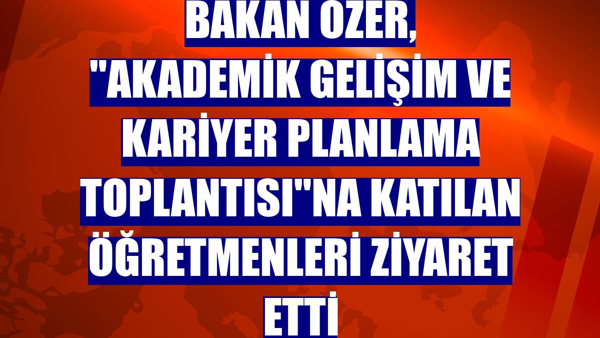 Bakan Özer, "Akademik Gelişim ve Kariyer Planlama Toplantısı"na katılan öğretmenleri ziyaret etti