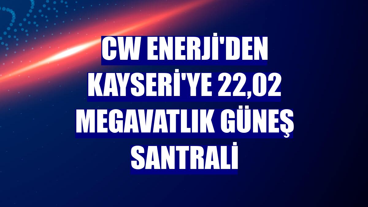 CW Enerji'den Kayseri'ye 22,02 megavatlık güneş santrali