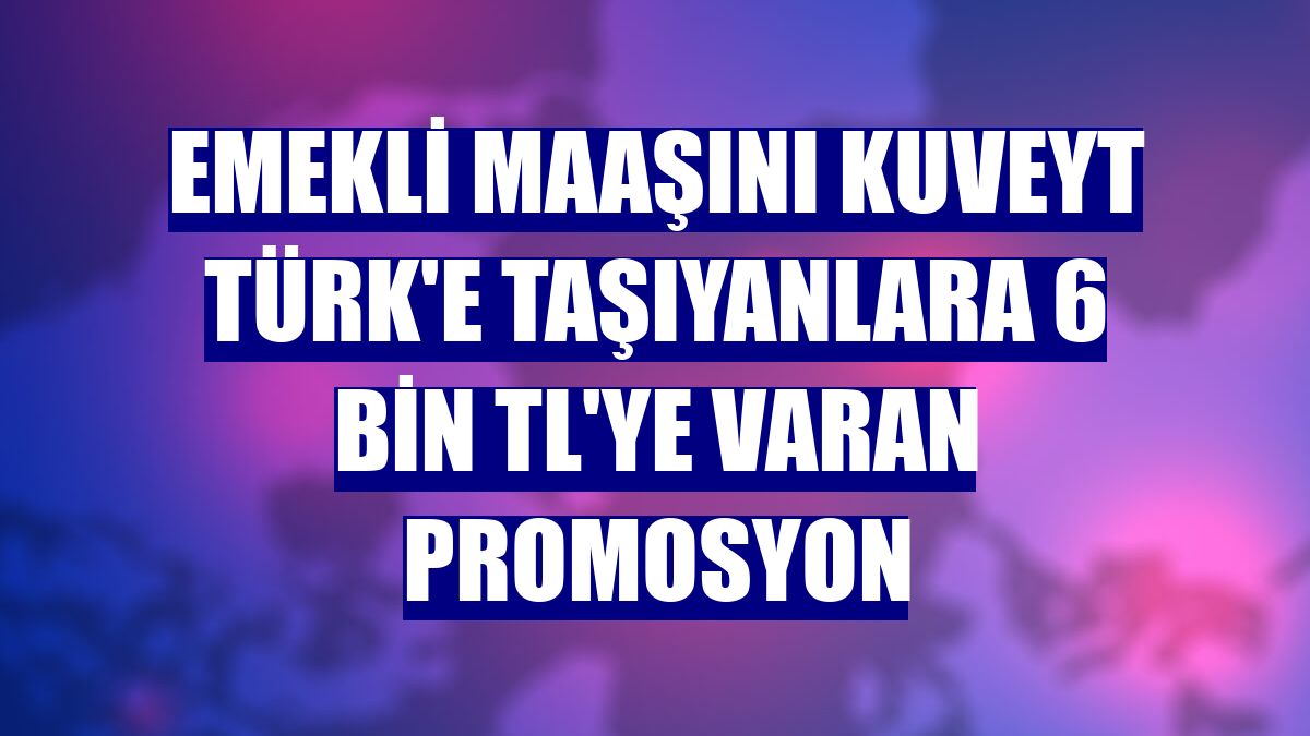 Emekli maaşını Kuveyt Türk'e taşıyanlara 6 bin TL'ye varan promosyon