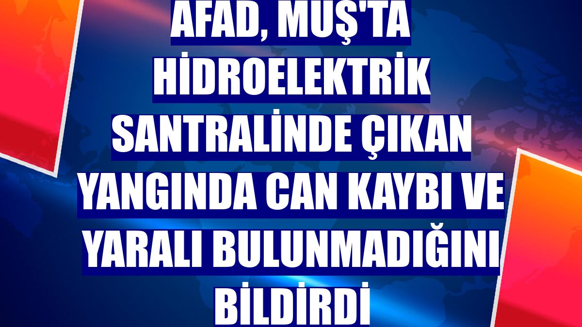 AFAD, Muş'ta hidroelektrik santralinde çıkan yangında can kaybı ve yaralı bulunmadığını bildirdi
