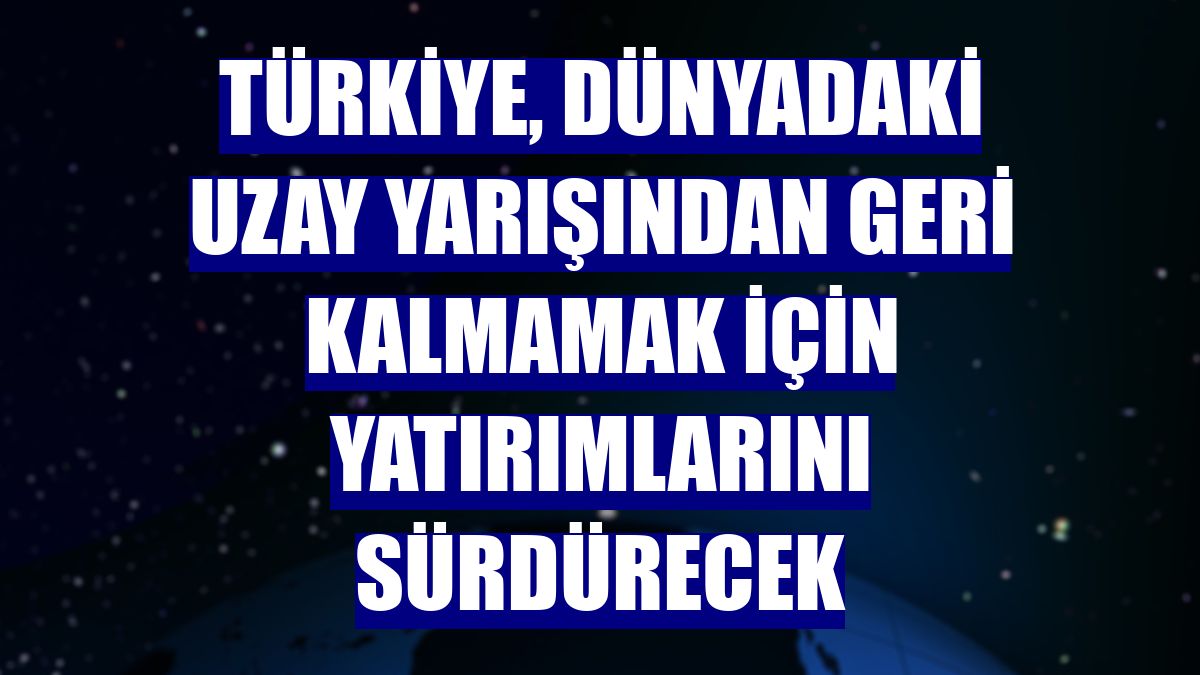 Türkiye, dünyadaki uzay yarışından geri kalmamak için yatırımlarını sürdürecek