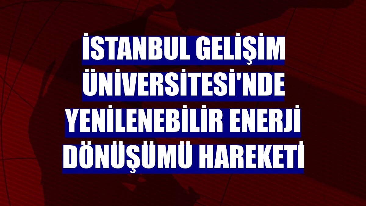 İstanbul Gelişim Üniversitesi'nde yenilenebilir enerji dönüşümü hareketi