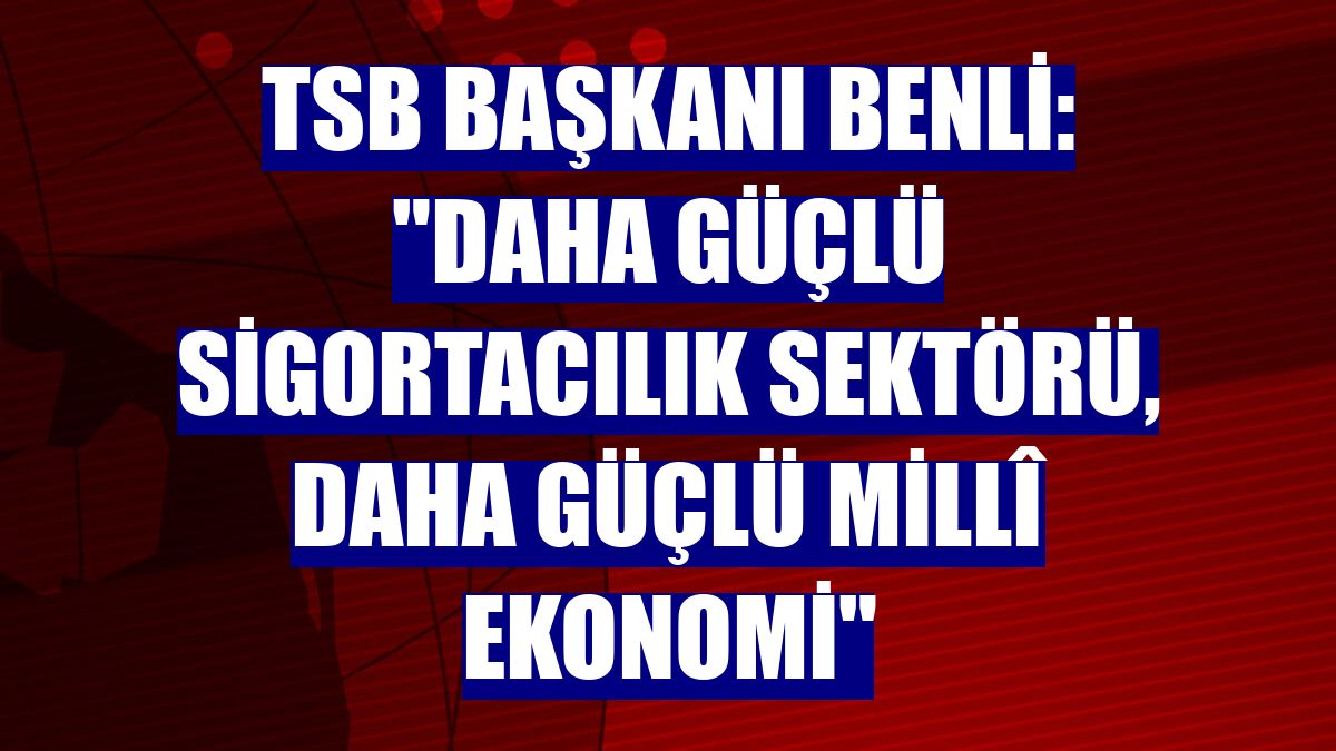 TSB Başkanı Benli: "Daha güçlü sigortacılık sektörü, daha güçlü millî ekonomi"