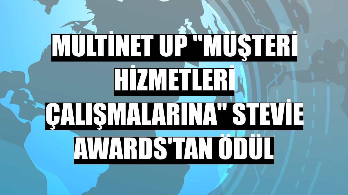Multinet Up 'müşteri hizmetleri çalışmalarına' Stevie Awards'tan ödül