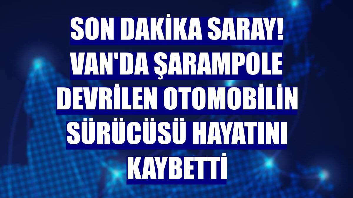Son dakika Saray! Van'da şarampole devrilen otomobilin sürücüsü hayatını kaybetti