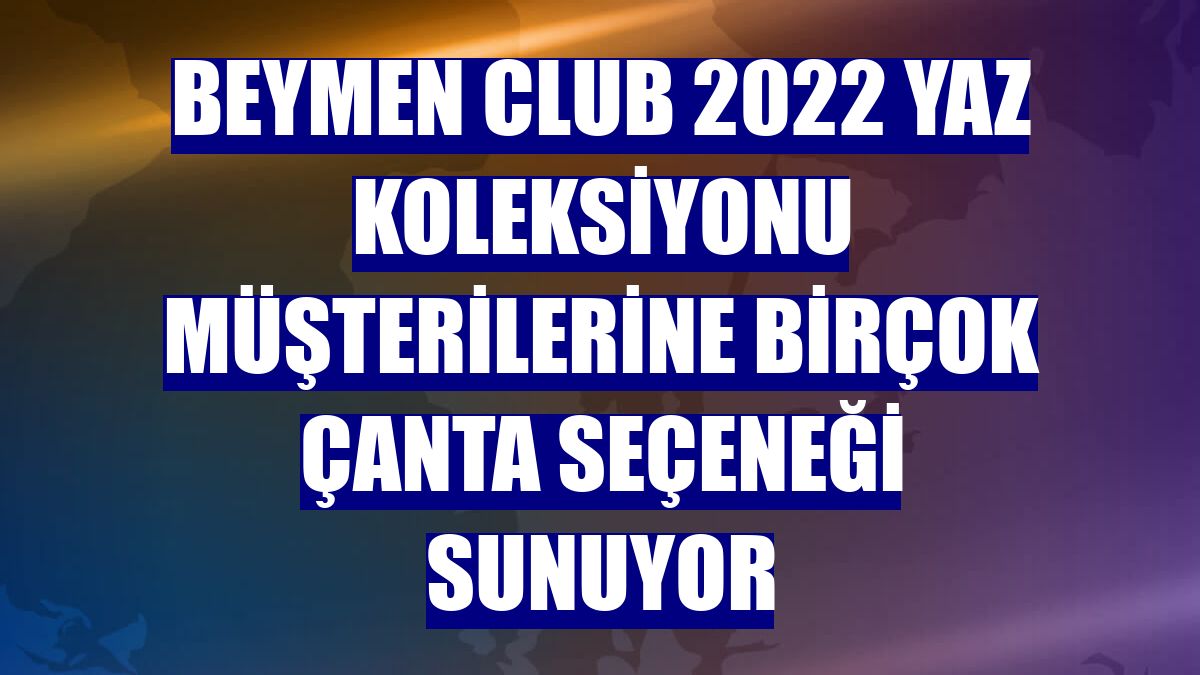 Beymen Club 2022 Yaz Koleksiyonu müşterilerine birçok çanta seçeneği sunuyor