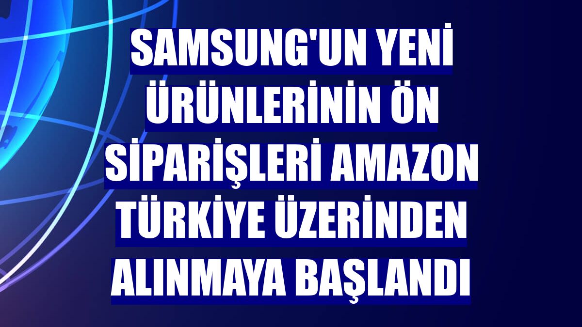 Samsung'un yeni ürünlerinin ön siparişleri Amazon Türkiye üzerinden alınmaya başlandı