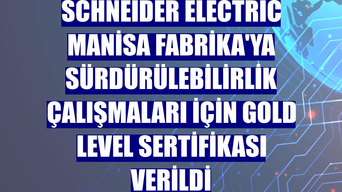 Schneider Electric Manisa Fabrika'ya sürdürülebilirlik çalışmaları için Gold Level Sertifikası verildi