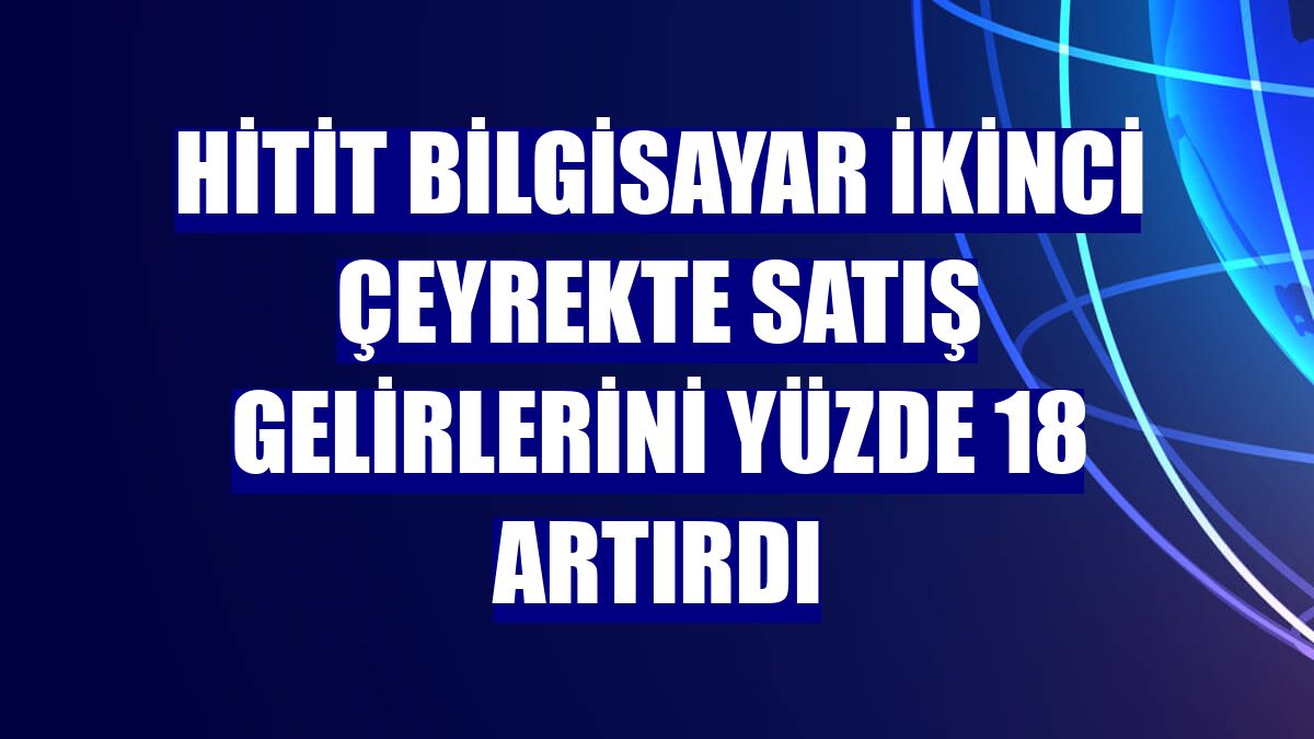 Hitit Bilgisayar ikinci çeyrekte satış gelirlerini yüzde 18 artırdı