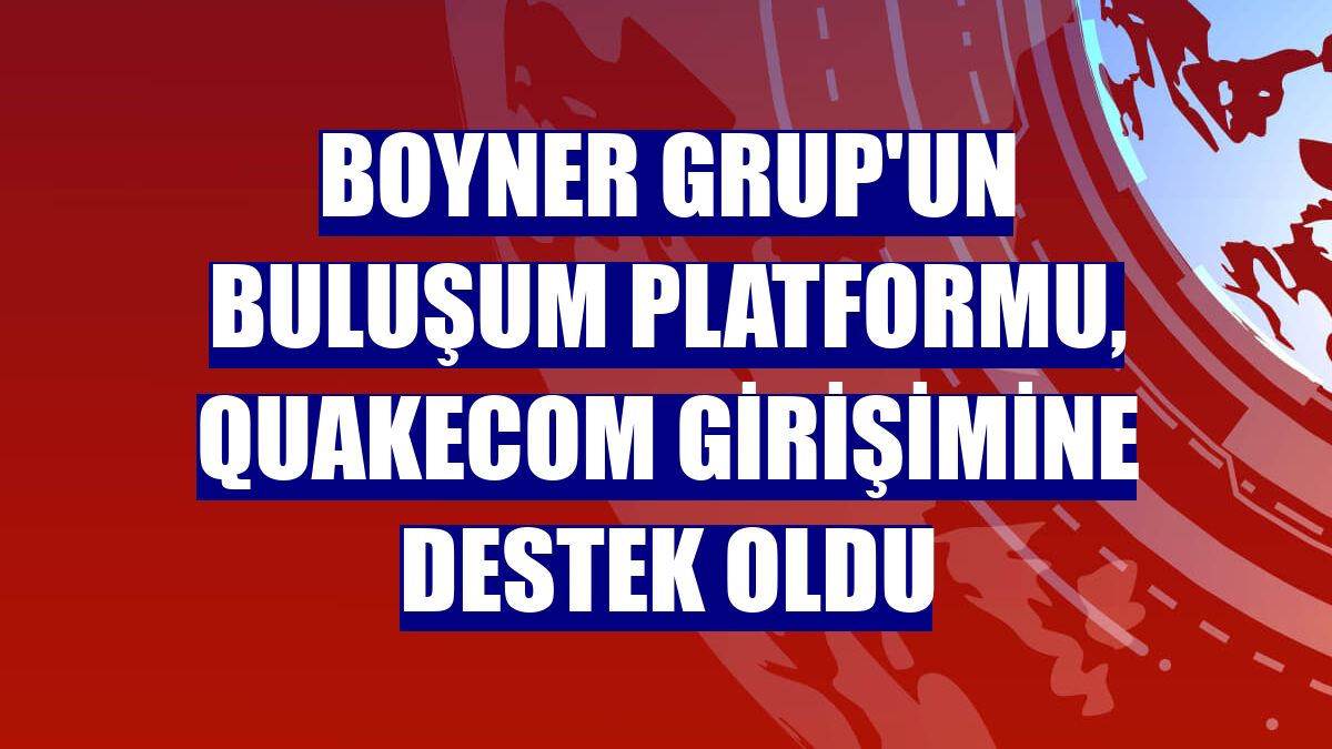 Boyner Grup'un Buluşum Platformu, Quakecom girişimine destek oldu