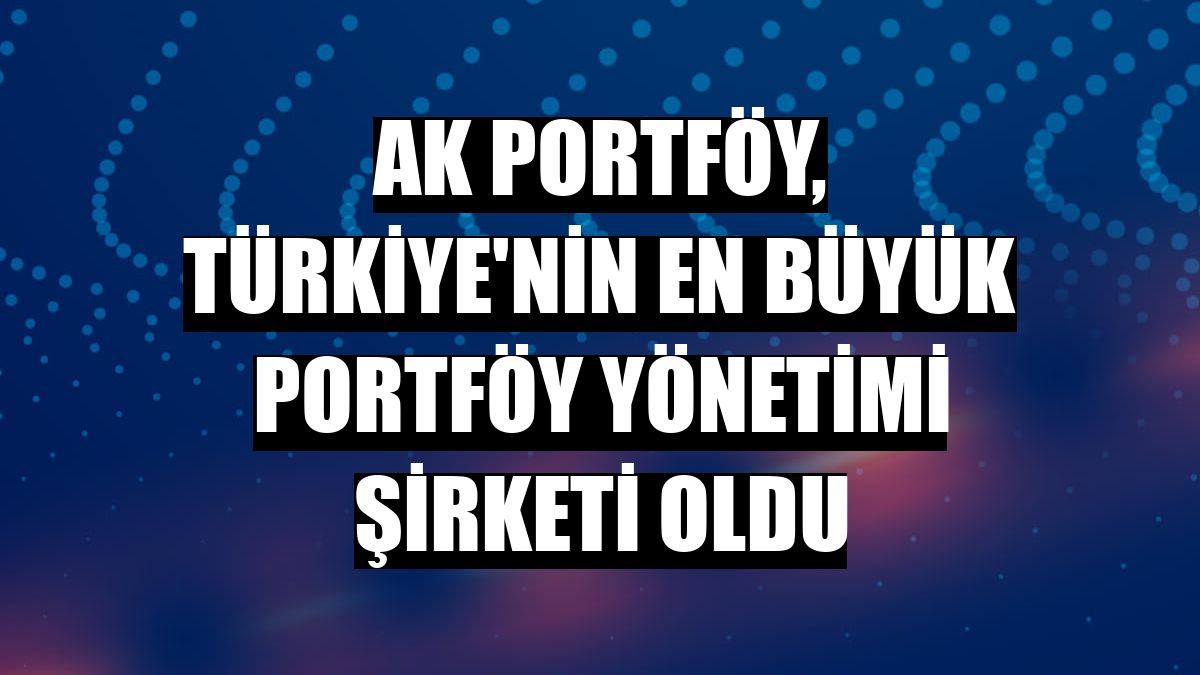 Ak Portföy, Türkiye'nin en büyük portföy yönetimi şirketi oldu