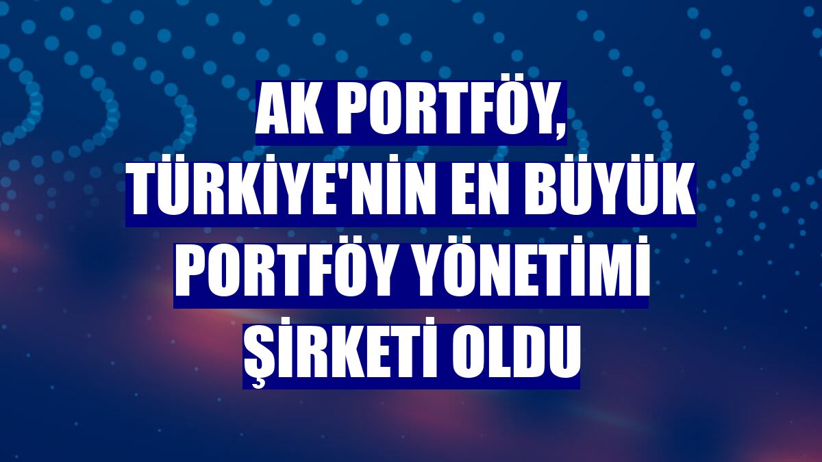 Ak Portföy, Türkiye'nin en büyük portföy yönetimi şirketi oldu