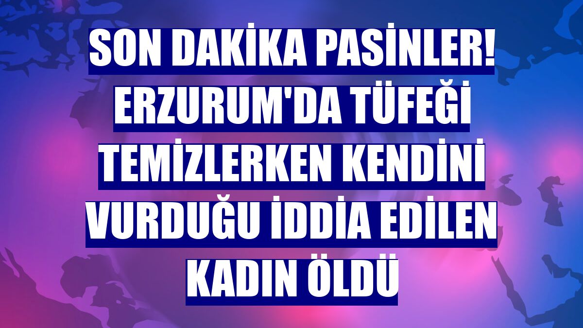 Son dakika Pasinler! Erzurum'da tüfeği temizlerken kendini vurduğu iddia edilen kadın öldü