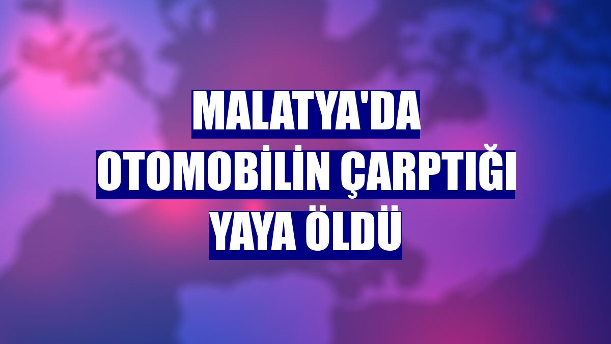 Malatya'da otomobilin çarptığı yaya öldü
