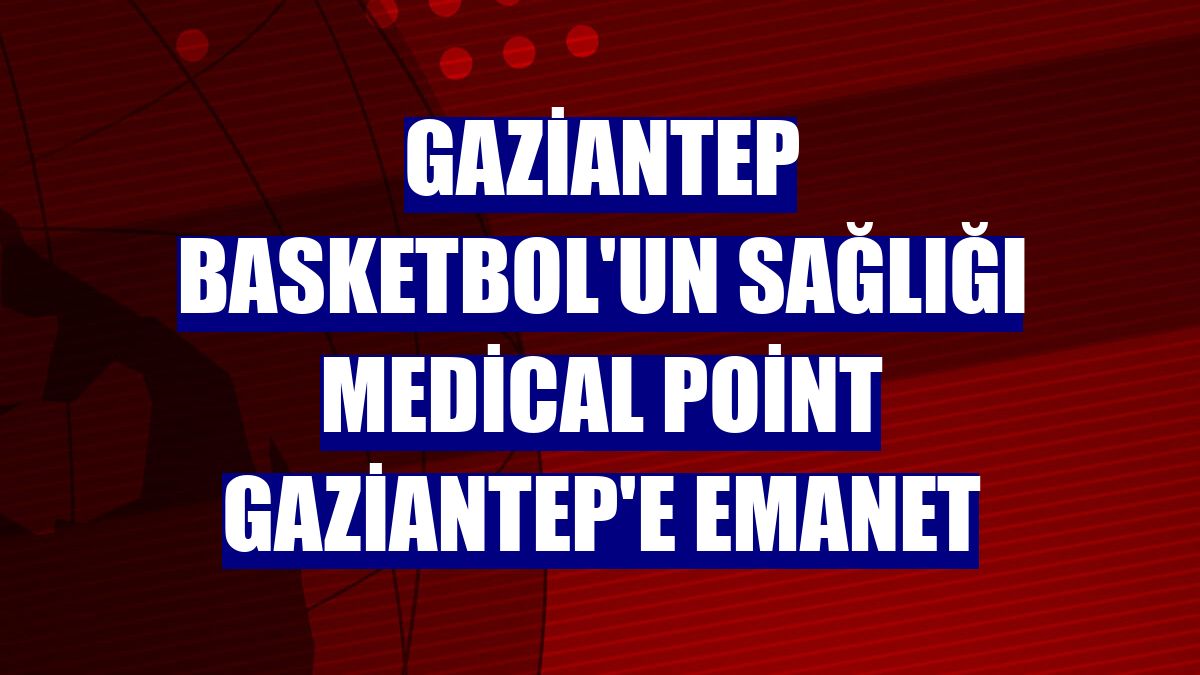 Gaziantep Basketbol'un sağlığı Medical Point Gaziantep'e emanet
