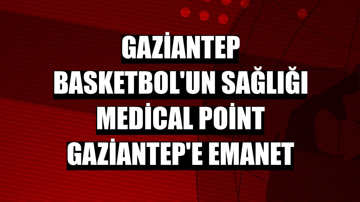 Gaziantep Basketbol'un sağlığı Medical Point Gaziantep'e emanet