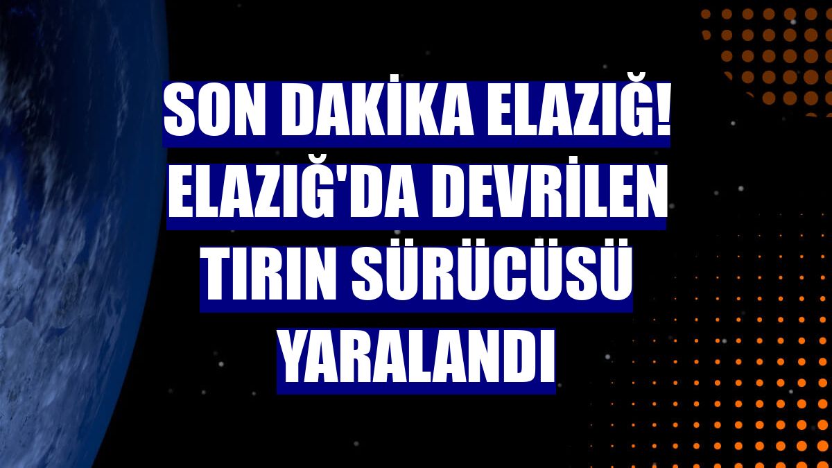 Son dakika Elazığ! Elazığ'da devrilen tırın sürücüsü yaralandı