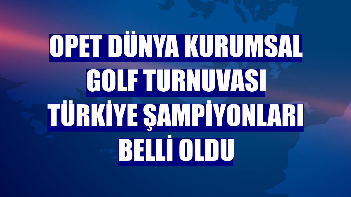 OPET Dünya Kurumsal Golf Turnuvası Türkiye şampiyonları belli oldu