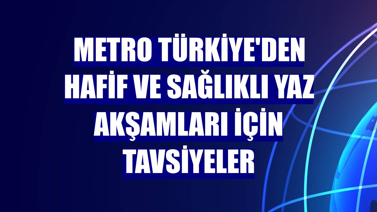 Metro Türkiye'den hafif ve sağlıklı yaz akşamları için tavsiyeler