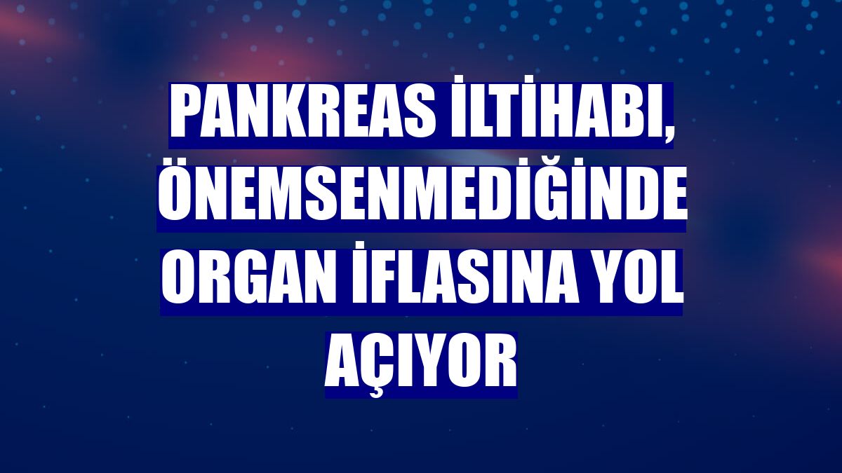 Pankreas iltihabı, önemsenmediğinde organ iflasına yol açıyor