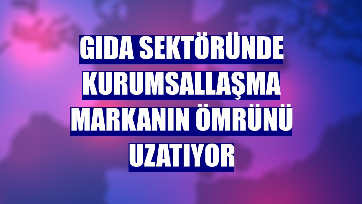 Gıda sektöründe kurumsallaşma markanın ömrünü uzatıyor