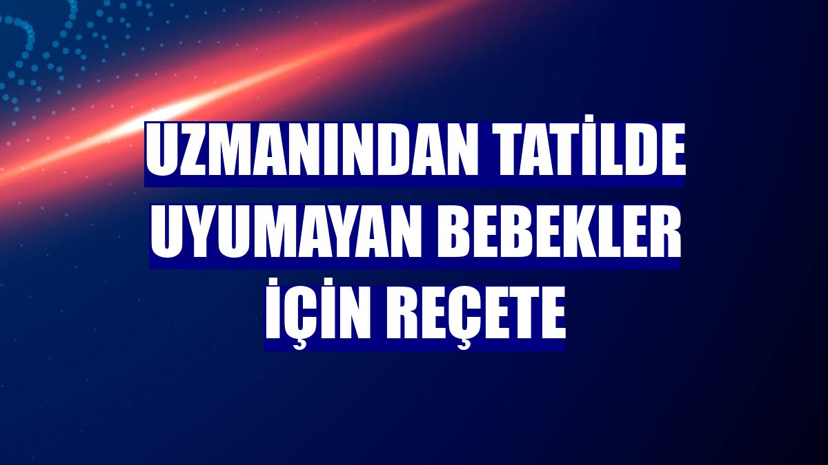 Uzmanından tatilde uyumayan bebekler için reçete