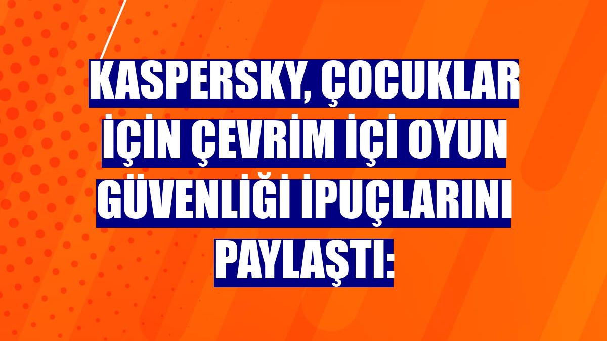 Kaspersky, çocuklar için çevrim içi oyun güvenliği ipuçlarını paylaştı: