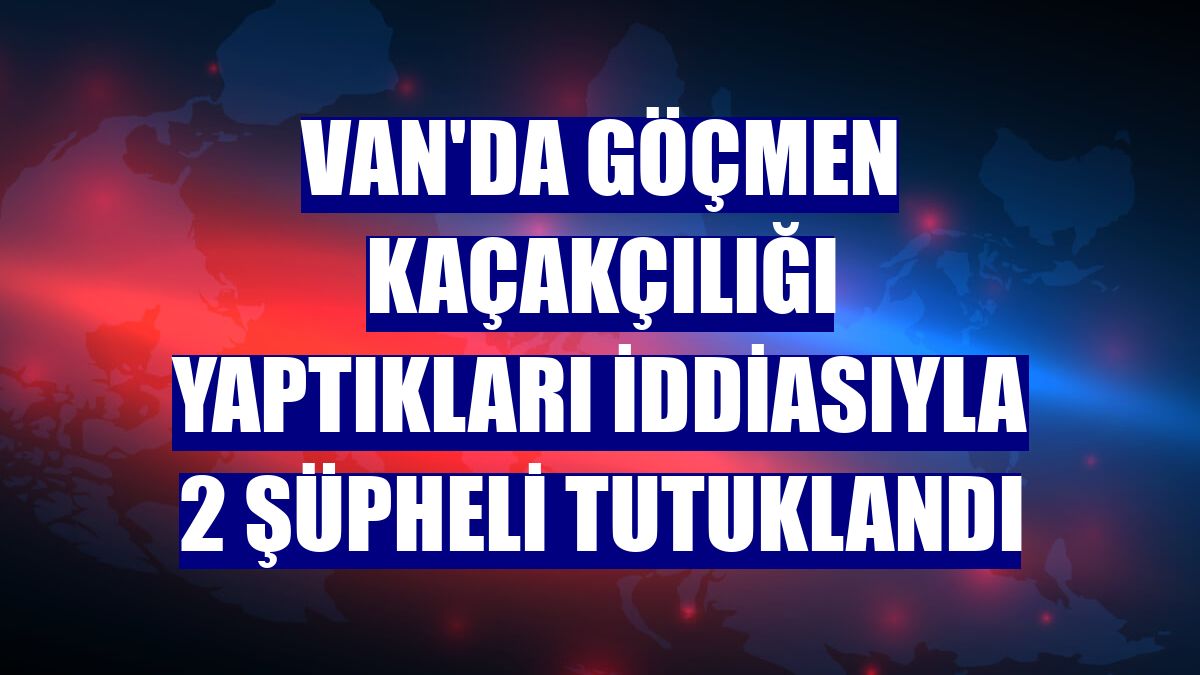 Van'da göçmen kaçakçılığı yaptıkları iddiasıyla 2 şüpheli tutuklandı