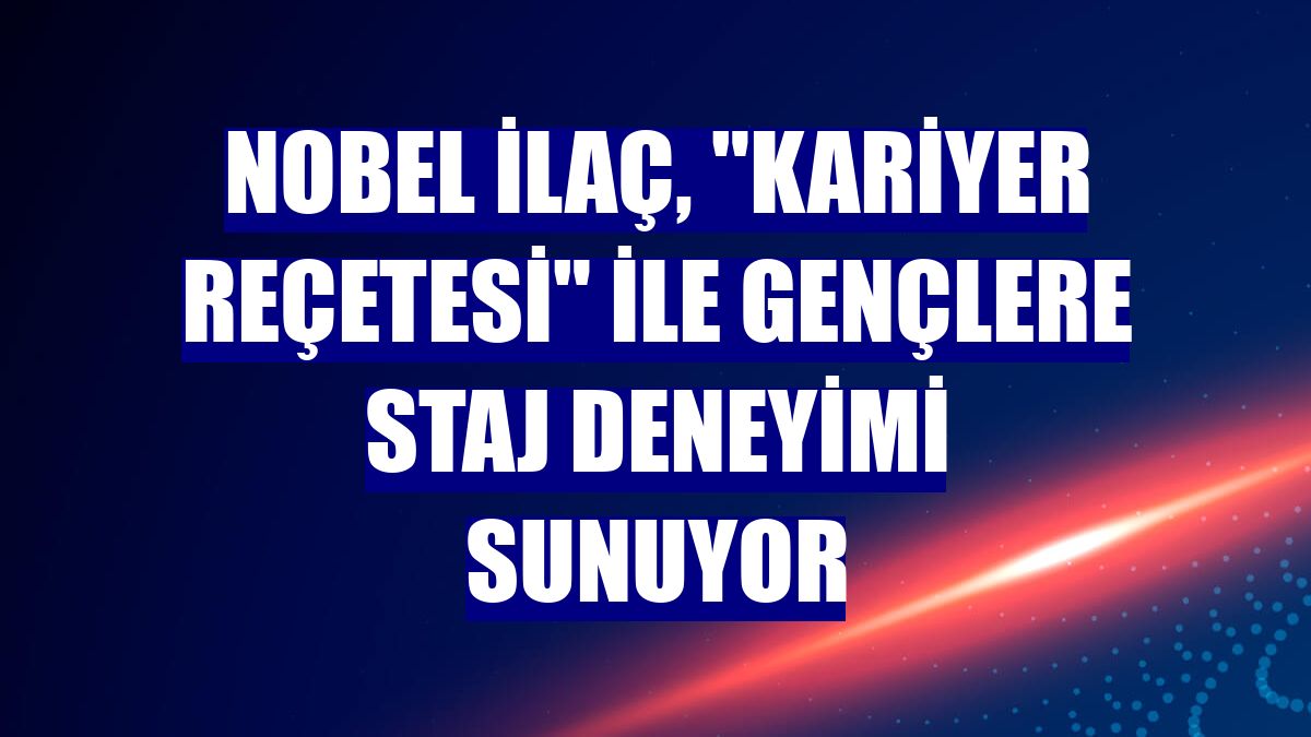 Nobel İlaç, "Kariyer Reçetesi" ile gençlere staj deneyimi sunuyor
