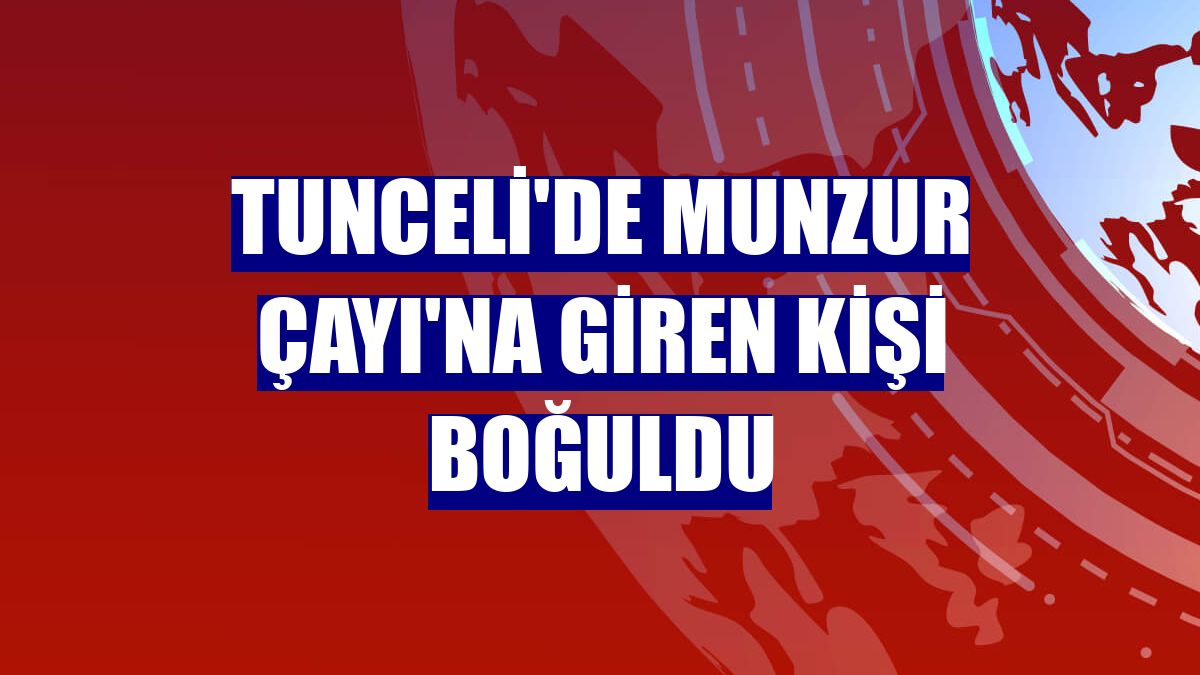 Tunceli'de Munzur Çayı'na giren kişi boğuldu