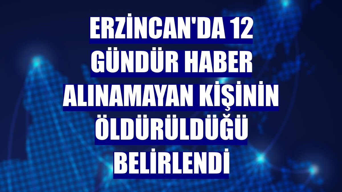 Erzincan'da 12 gündür haber alınamayan kişinin öldürüldüğü belirlendi