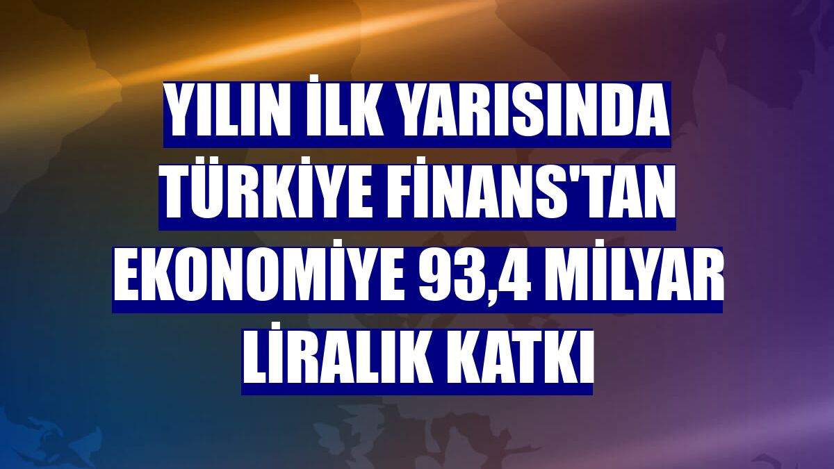 Yılın ilk yarısında Türkiye Finans'tan ekonomiye 93,4 milyar liralık katkı