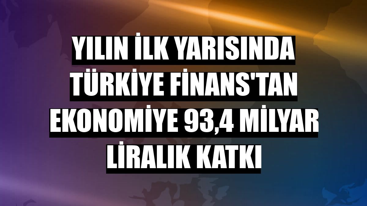 Yılın ilk yarısında Türkiye Finans'tan ekonomiye 93,4 milyar liralık katkı