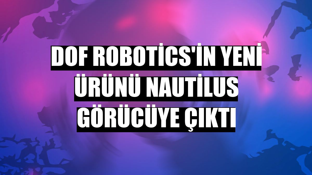 DOF Robotics'in yeni ürünü Nautilus görücüye çıktı