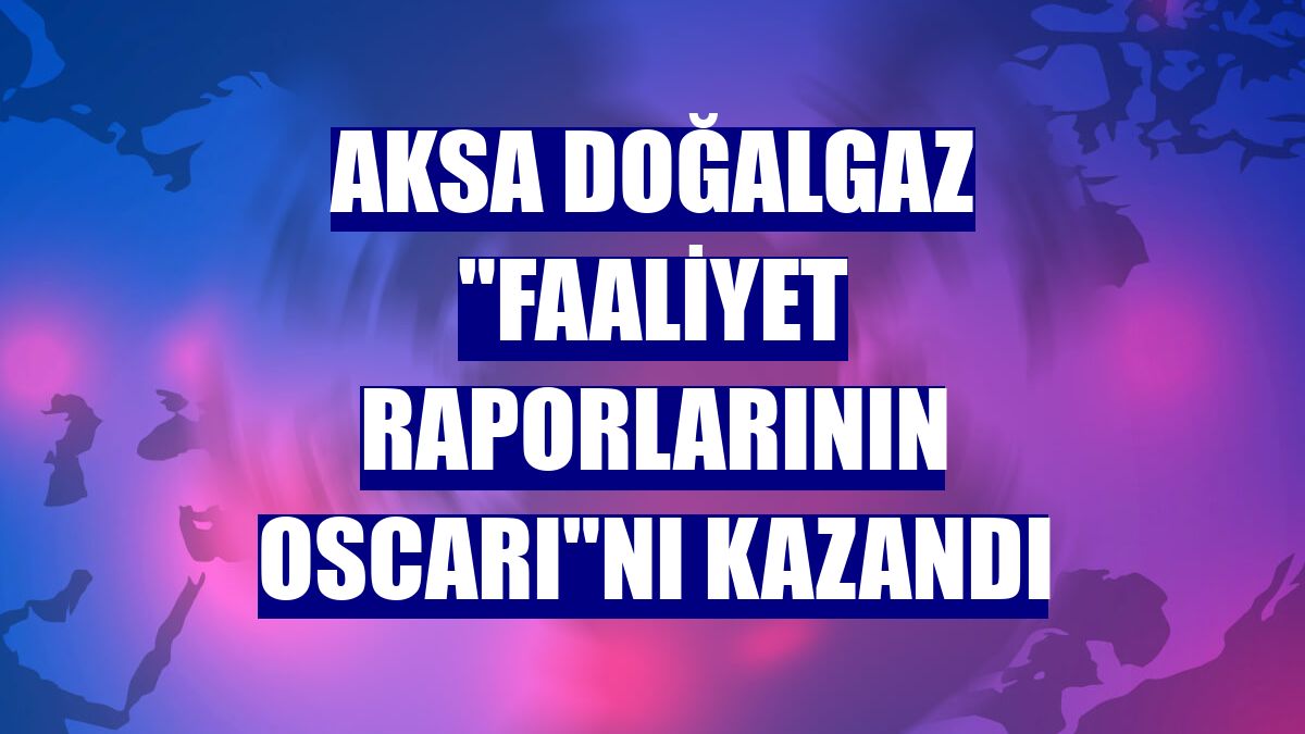 Aksa Doğalgaz "Faaliyet raporlarının Oscarı"nı kazandı